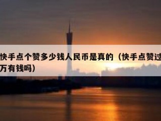 快手点个赞多少钱人民币是真的（快手点赞过万有钱吗）