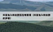 抖音加入粉丝群后在哪里看（抖音加入粉丝群的步骤）