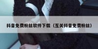 抖音免费粉丝软件下载（互关抖音免费粉丝）