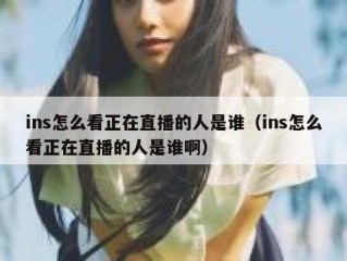 ins怎么看正在直播的人是谁（ins怎么看正在直播的人是谁啊）