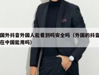 国外抖音外国人能看到吗安全吗（外国的抖音在中国能用吗）