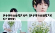 快手涨粉主播是真的吗（快手涨粉主播是真的吗还是假的）