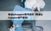联通iptvpppoe账号密码（联通iptvpppoe用户密码）
