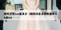 国外点赞1m是多少（国际抖音点赞数量单位k和m）
