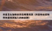 抖音怎么加粉丝团在哪里找到（抖音粉丝团如何快速找到加入的粉丝群）