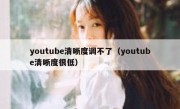 youtube清晰度调不了（youtube清晰度很低）