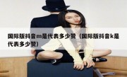国际版抖音m是代表多少赞（国际版抖音k是代表多少赞）