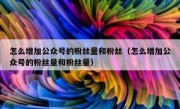 怎么增加公众号的粉丝量和粉丝（怎么增加公众号的粉丝量和粉丝量）