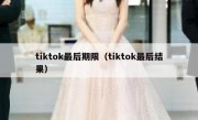 tiktok最后期限（tiktok最后结果）
