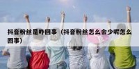 抖音粉丝是咋回事（抖音粉丝怎么会少呢怎么回事）
