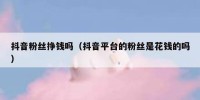 抖音粉丝挣钱吗（抖音平台的粉丝是花钱的吗）