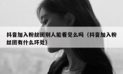 抖音加入粉丝团别人能看见么吗（抖音加入粉丝团有什么坏处）