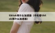 tiktok用什么加速器（手机看tiktok用什么加速器）