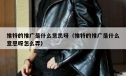 推特的推广是什么意思呀（推特的推广是什么意思呀怎么弄）