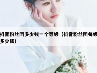 抖音粉丝团多少钱一个等级（抖音粉丝团每级多少钱）