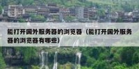 能打开国外服务器的浏览器（能打开国外服务器的浏览器有哪些）