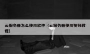 云服务器怎么使用软件（云服务器使用视频教程）