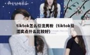 tiktok怎么引流男粉（tiktok引流卖点什么比较好）