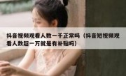 抖音视频观看人数一千正常吗（抖音短视频观看人数超一万就是有补贴吗）