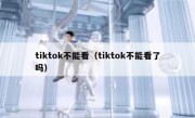 tiktok不能看（tiktok不能看了吗）