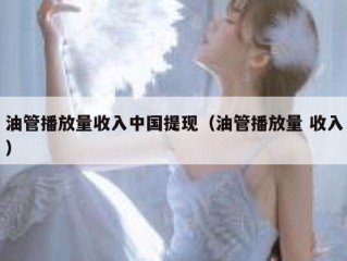 油管播放量收入中国提现（油管播放量 收入）