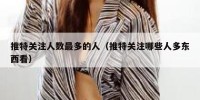 推特关注人数最多的人（推特关注哪些人多东西看）