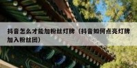 抖音怎么才能加粉丝灯牌（抖音如何点亮灯牌加入粉丝团）
