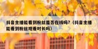 抖音主播能看到粉丝是否在线吗?（抖音主播能看到粉丝观看时长吗）