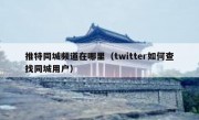 推特同城频道在哪里（twitter如何查找同城用户）