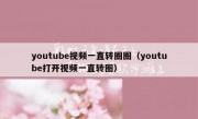 youtube视频一直转圈圈（youtube打开视频一直转圈）