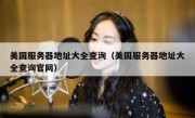 美国服务器地址大全查询（美国服务器地址大全查询官网）