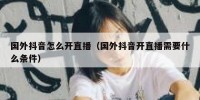 国外抖音怎么开直播（国外抖音开直播需要什么条件）