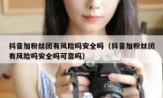 抖音加粉丝团有风险吗安全吗（抖音加粉丝团有风险吗安全吗可靠吗）