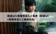 联通iptv客服电话人工服务（联通iptv客服电话人工服务热线）