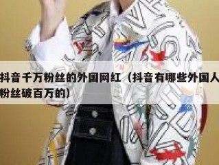 抖音千万粉丝的外国网红（抖音有哪些外国人粉丝破百万的）