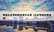 微信公众号的粉丝有什么用（公众号粉丝有啥用）