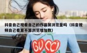 抖音自己观看自己的作品算浏览量吗（抖音视频自己看算不算浏览增加数）