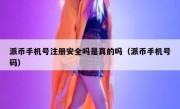 派币手机号注册安全吗是真的吗（派币手机号码）