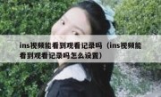ins视频能看到观看记录吗（ins视频能看到观看记录吗怎么设置）