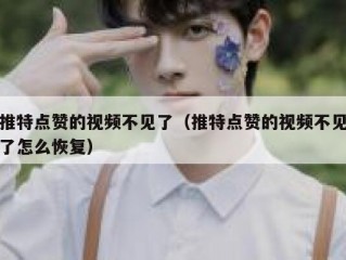 推特点赞的视频不见了（推特点赞的视频不见了怎么恢复）