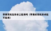 苹果耳机在安卓上能用吗（苹果的耳机安卓能不能用）
