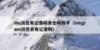 ins浏览有记录吗安全吗知乎（insgram浏览会有记录吗）