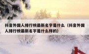 抖音外国人排行榜最新名字是什么（抖音外国人排行榜最新名字是什么样的）