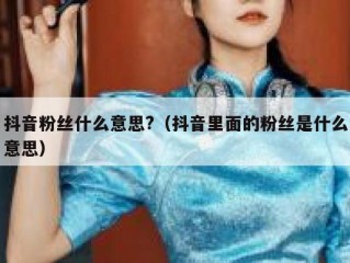 抖音粉丝什么意思?（抖音里面的粉丝是什么意思）