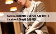 facebook发的帖子让所有人能看到（facebook发帖谁会看得到）