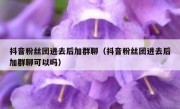 抖音粉丝团进去后加群聊（抖音粉丝团进去后加群聊可以吗）