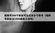 视频号500个粉丝可认证多少个账号（视频号粉丝过1000就能认证吗）