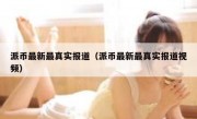 派币最新最真实报道（派币最新最真实报道视频）