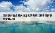 国际版抖音点赞关注怎么没有用（抖音国际版点赞数1m）