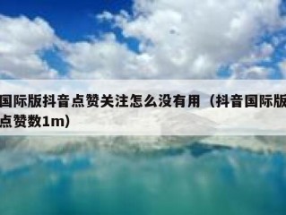 国际版抖音点赞关注怎么没有用（抖音国际版点赞数1m）